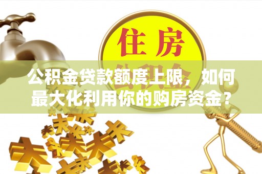 灵石公积金贷款额度上限，如何最大化利用你的购房资金？