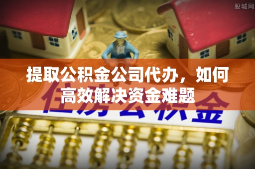 灵石提取公积金公司代办，如何高效解决资金难题