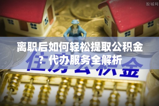 灵石离职后如何轻松提取公积金？代办服务全解析