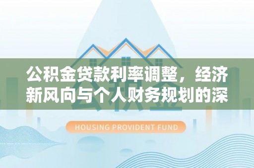 灵石公积金贷款利率调整，经济新风向与个人财务规划的深远影响