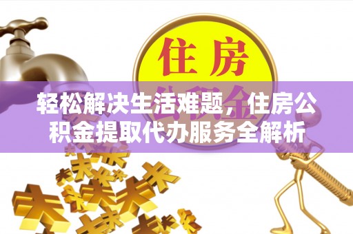 灵石轻松解决生活难题，住房公积金提取代办服务全解析