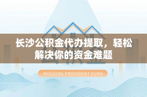 灵石长沙公积金代办提取，轻松解决你的资金难题