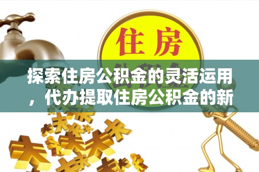 灵石探索住房公积金的灵活运用，代办提取住房公积金的新趋势
