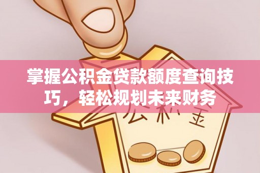 灵石掌握公积金贷款额度查询技巧，轻松规划未来财务
