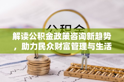 灵石解读公积金政策咨询新趋势，助力民众财富管理与生活规划