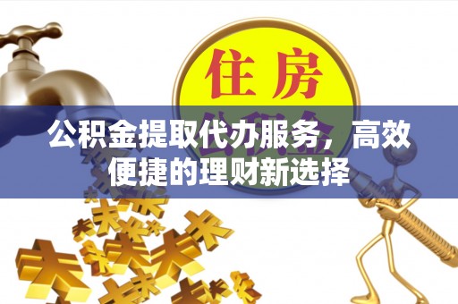 灵石公积金提取代办服务，高效便捷的理财新选择