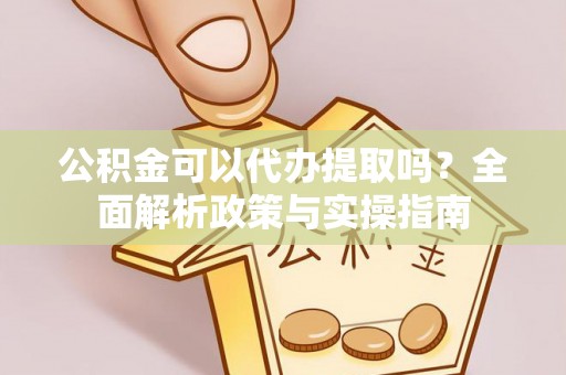 灵石公积金可以代办提取吗？全面解析政策与实操指南