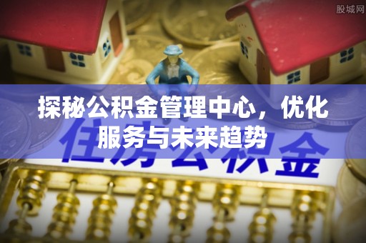 灵石探秘公积金管理中心，优化服务与未来趋势