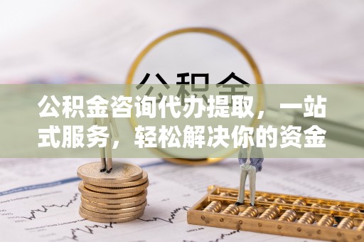灵石公积金咨询代办提取，一站式服务，轻松解决你的资金难题