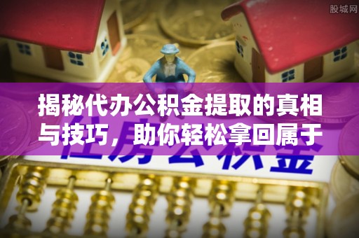 灵石揭秘代办公积金提取的真相与技巧，助你轻松拿回属于你的钱