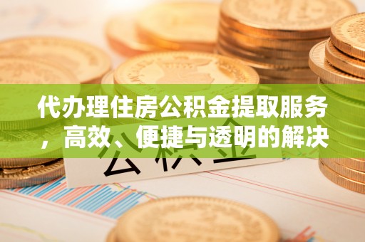 灵石代办理住房公积金提取服务，高效、便捷与透明的解决方案