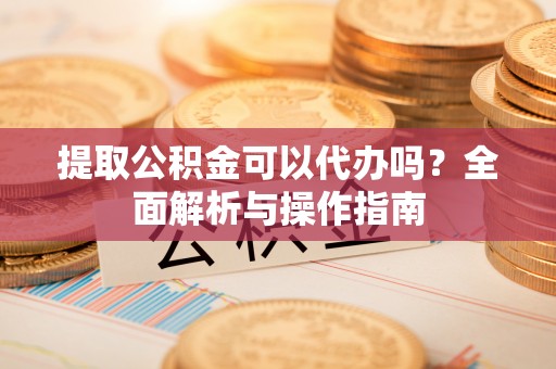 灵石提取公积金可以代办吗？全面解析与操作指南