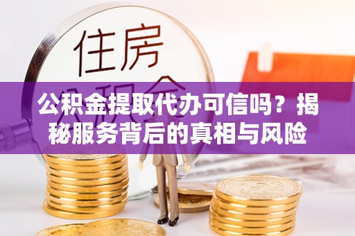 灵石公积金提取代办可信吗？揭秘服务背后的真相与风险