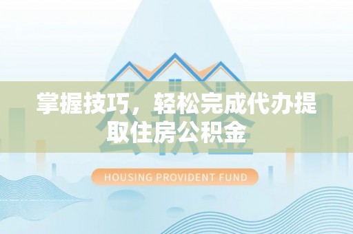 灵石掌握技巧，轻松完成代办提取住房公积金