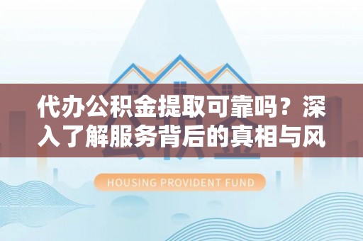 灵石代办公积金提取可靠吗？深入了解服务背后的真相与风险