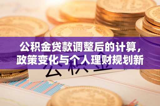 灵石公积金贷款调整后的计算，政策变化与个人理财规划新思路