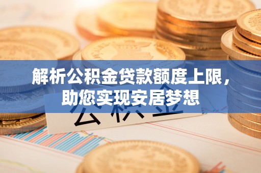 灵石解析公积金贷款额度上限，助您实现安居梦想
