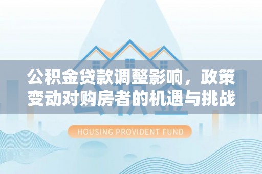灵石公积金贷款调整影响，政策变动对购房者的机遇与挑战