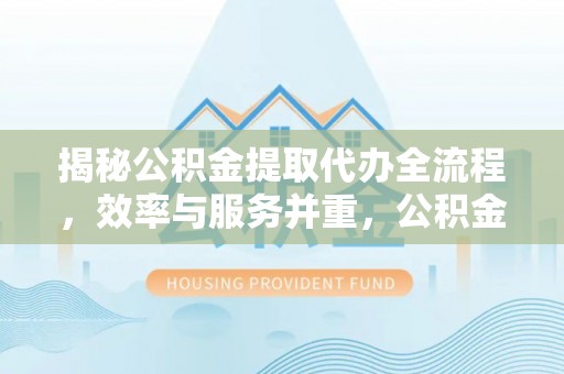 灵石揭秘公积金提取代办全流程，效率与服务并重，公积金提取代办要多久不再是难题