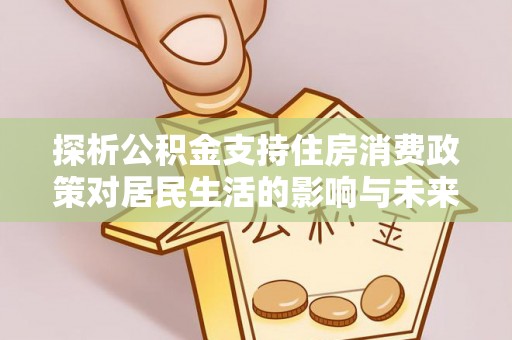 灵石探析公积金支持住房消费政策对居民生活的影响与未来展望