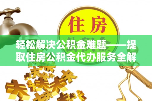灵石轻松解决公积金难题——提取住房公积金代办服务全解析