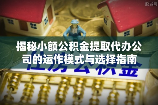 灵石揭秘小额公积金提取代办公司的运作模式与选择指南