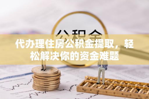 灵石代办理住房公积金提取，轻松解决你的资金难题
