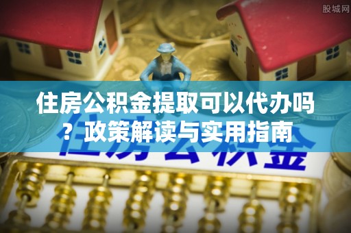 灵石住房公积金提取可以代办吗？政策解读与实用指南