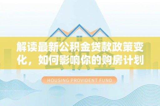 灵石解读最新公积金贷款政策变化，如何影响你的购房计划？