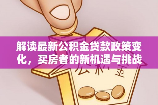 灵石解读最新公积金贷款政策变化，买房者的新机遇与挑战