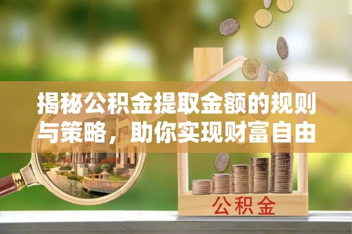 灵石揭秘公积金提取金额的规则与策略，助你实现财富自由