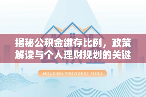 灵石揭秘公积金缴存比例，政策解读与个人理财规划的关键