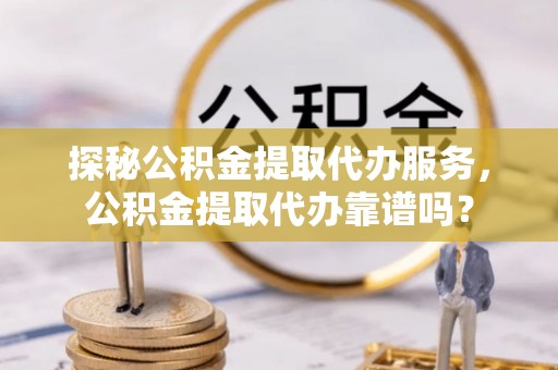 灵石探秘公积金提取代办服务，公积金提取代办靠谱吗？
