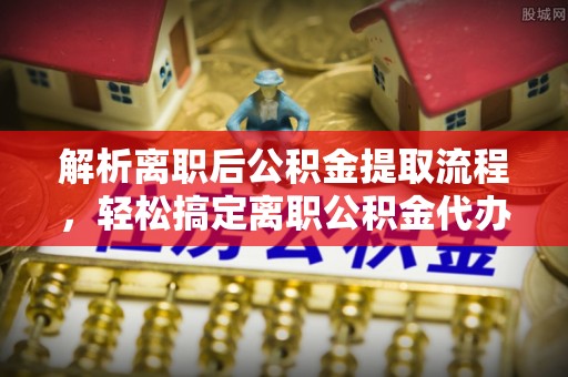 灵石解析离职后公积金提取流程，轻松搞定离职公积金代办提取手续