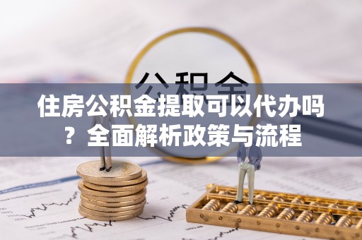 灵石住房公积金提取可以代办吗？全面解析政策与流程