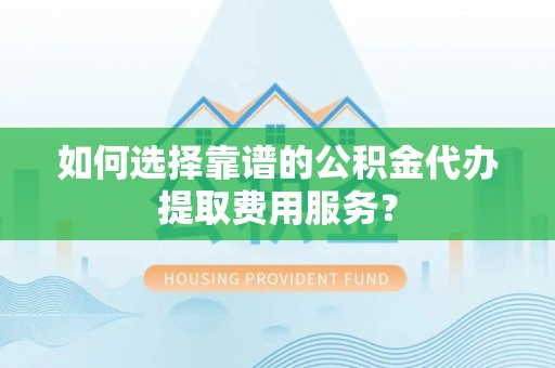 灵石如何选择靠谱的公积金代办提取费用服务？