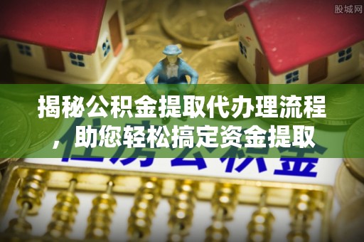灵石揭秘公积金提取代办理流程，助您轻松搞定资金提取