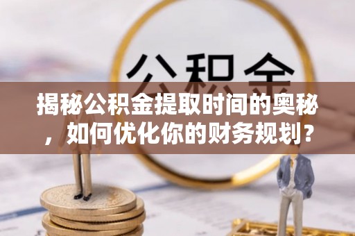 灵石揭秘公积金提取时间的奥秘，如何优化你的财务规划？