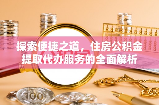 灵石探索便捷之道，住房公积金提取代办服务的全面解析