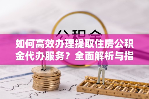 灵石如何高效办理提取住房公积金代办服务？全面解析与指南