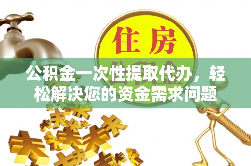 灵石公积金一次性提取代办，轻松解决您的资金需求问题