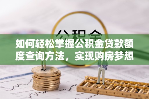 灵石如何轻松掌握公积金贷款额度查询方法，实现购房梦想？