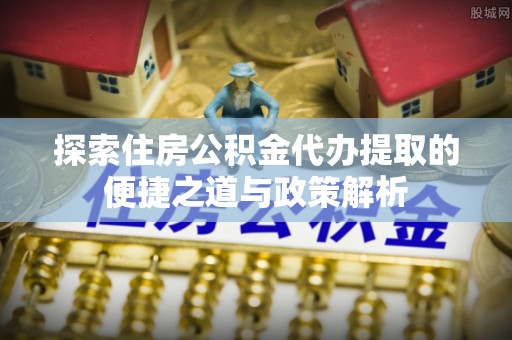 灵石探索住房公积金代办提取的便捷之道与政策解析