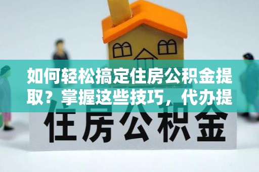 灵石如何轻松搞定住房公积金提取？掌握这些技巧，代办提取住房公积金不再难