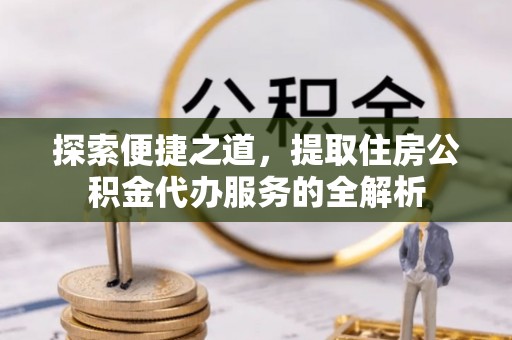 灵石探索便捷之道，提取住房公积金代办服务的全解析