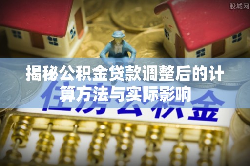 灵石揭秘公积金贷款调整后的计算方法与实际影响