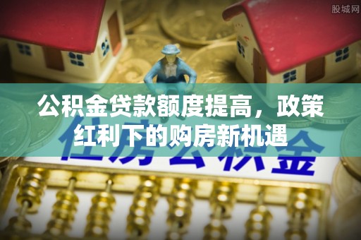 灵石公积金贷款额度提高，政策红利下的购房新机遇