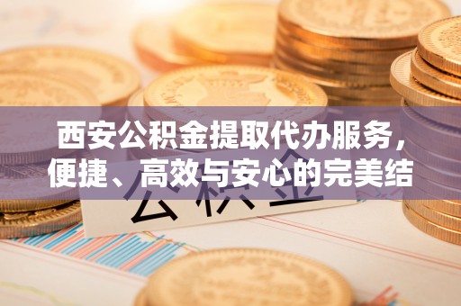 灵石西安公积金提取代办服务，便捷、高效与安心的完美结合