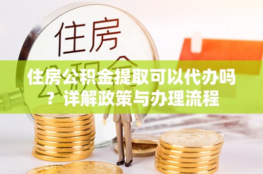 灵石住房公积金提取可以代办吗？详解政策与办理流程