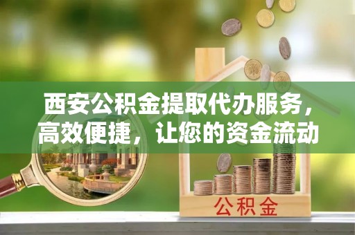 灵石西安公积金提取代办服务，高效便捷，让您的资金流动更灵活
